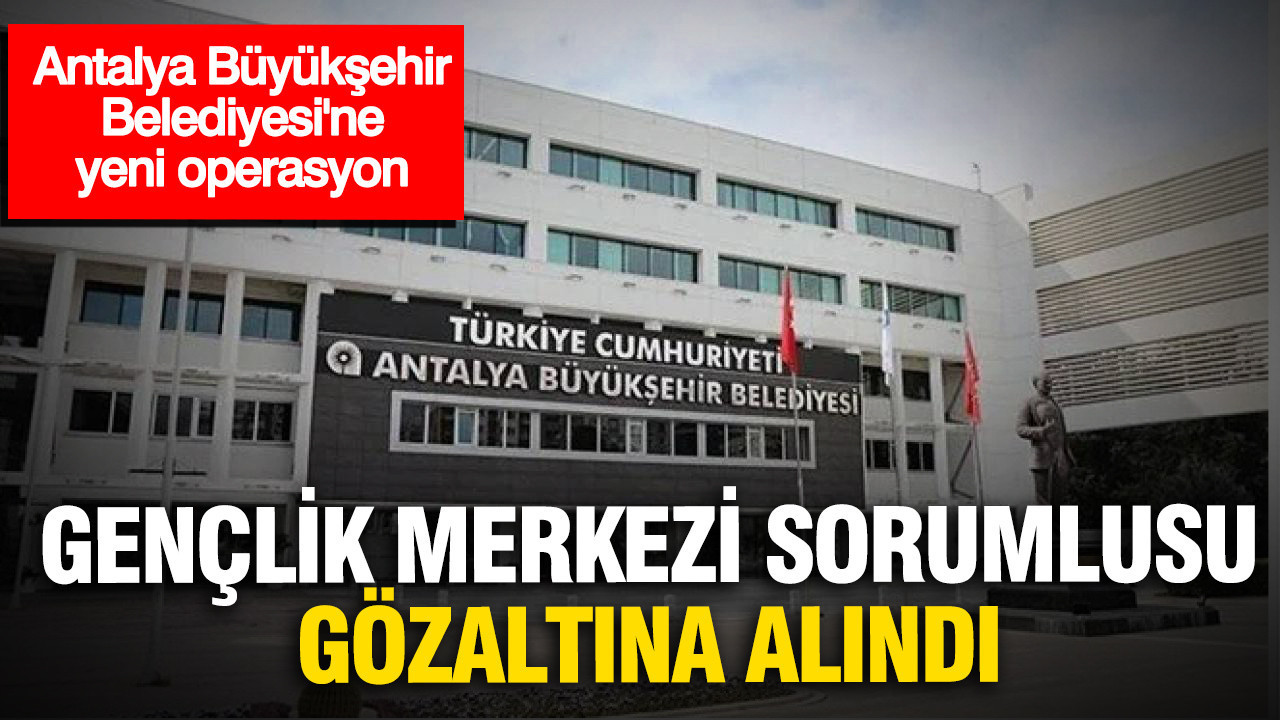 Antalya buyuksehir belediyesinde yeni operasyon genclik merkezi sorumlusu gozaltinda Yt2MBNfW